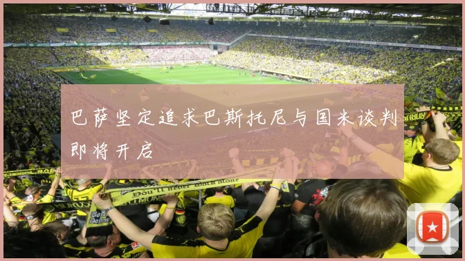 巴萨坚定追求巴斯托尼与国米谈判即将开启