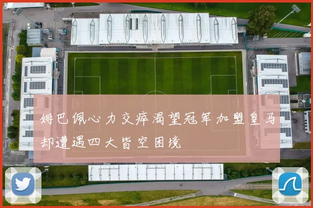 姆巴佩心力交瘁渴望冠军加盟皇马却遭遇四大皆空困境
