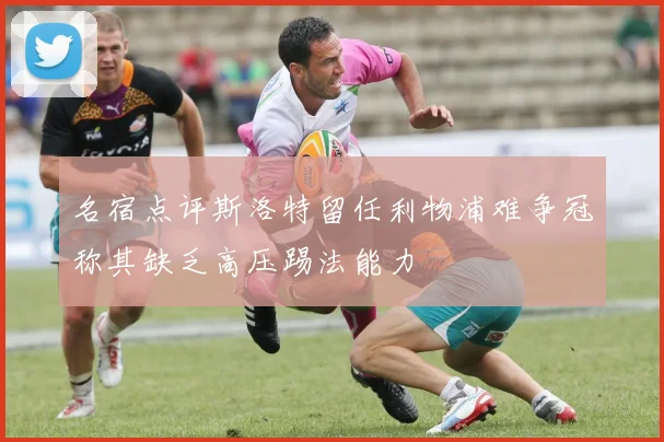 名宿点评斯洛特留任利物浦难争冠称其缺乏高压踢法能力