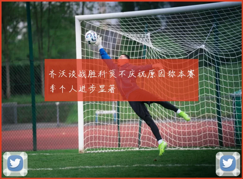 齐沃谈战胜科莫不庆祝原因称本赛季个人进步显著