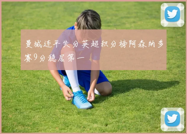 曼城连平失分英超积分榜阿森纳多赛9分稳居第一