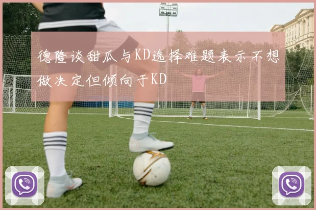 德隆谈甜瓜与KD选择难题表示不想做决定但倾向于KD