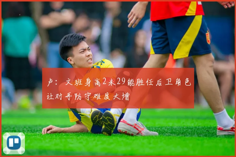 卢：文班身高2米29能胜任后卫角色让对手防守难度大增