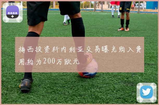 梅西投资科内利亚交易曝光购入费用约为200万欧元
