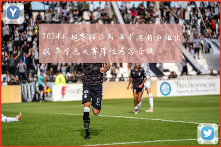 2024乒超赛程公布 国乒名将分组出战 争夺总决赛席位悬念升级