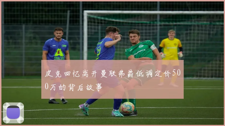 皮克回忆离开曼联弗爵低调定价500万的背后故事