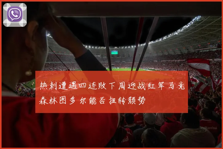 热刺遭遇四连败下周迎战红军马竞森林图多尔能否扭转颓势