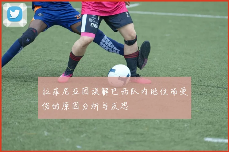 拉菲尼亚因误解巴西队内地位而受伤的原因分析与反思