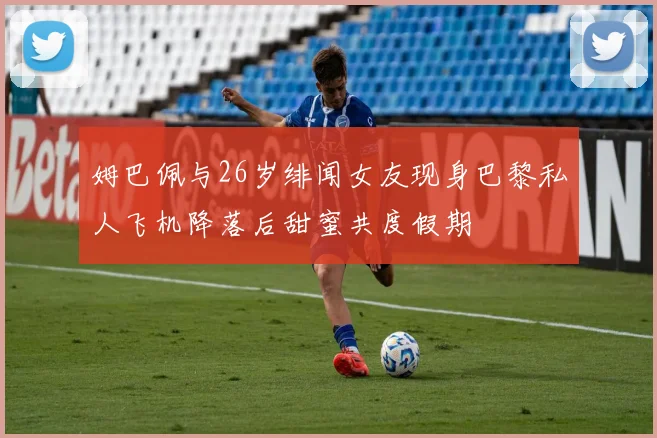 姆巴佩与26岁绯闻女友现身巴黎私人飞机降落后甜蜜共度假期