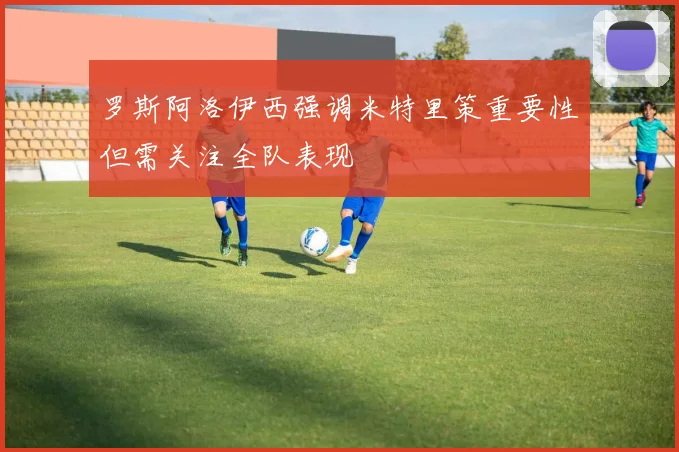 罗斯阿洛伊西强调米特里策重要性但需关注全队表现