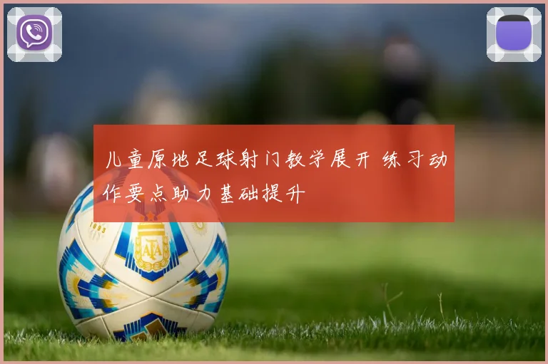 儿童原地足球射门教学展开 练习动作要点助力基础提升