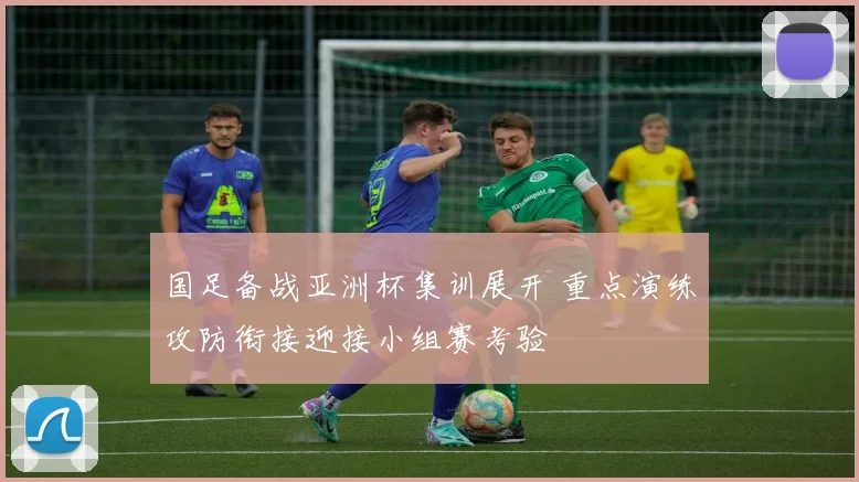 国足备战亚洲杯集训展开 重点演练攻防衔接迎接小组赛考验