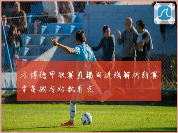 方博德甲联赛直播间连线解析新赛季备战与对抗看点