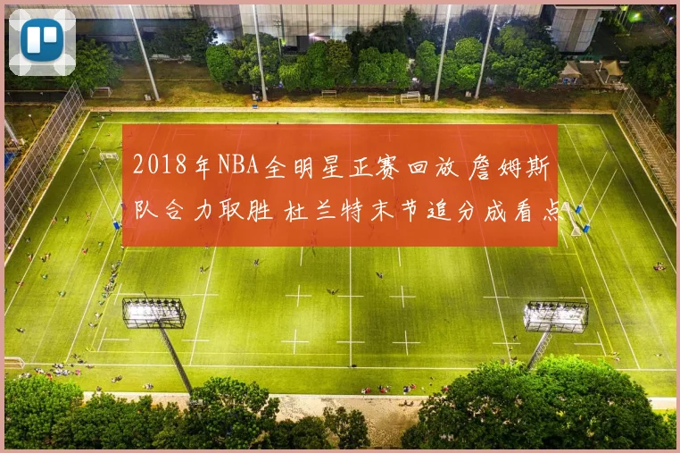 2018年NBA全明星正赛回放 詹姆斯队合力取胜 杜兰特末节追分成看点