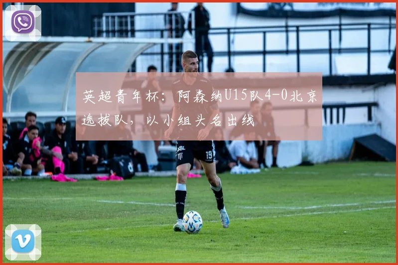英超青年杯：阿森纳U15队4-0北京选拔队，以小组头名出线