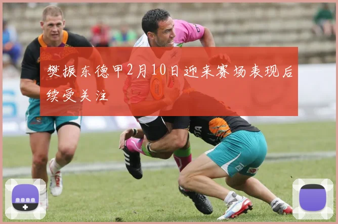 樊振东德甲2月10日迎来赛场表现后续受关注