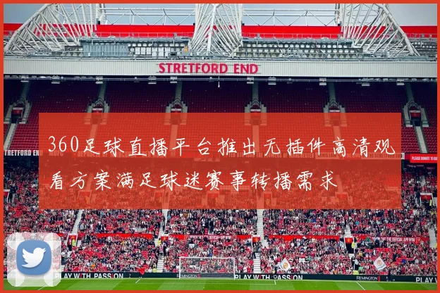360足球直播平台推出无插件高清观看方案满足球迷赛事转播需求