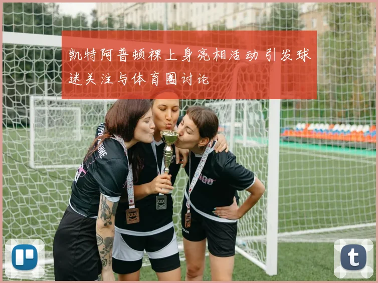 凯特阿普顿裸上身亮相活动 引发球迷关注与体育圈讨论