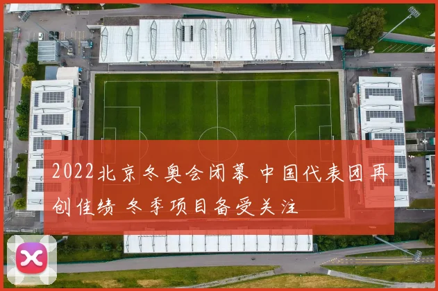 2022北京冬奥会闭幕 中国代表团再创佳绩 冬季项目备受关注