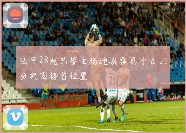 法甲28轮巴黎主场迎战雷恩冲击三分巩固榜首位置